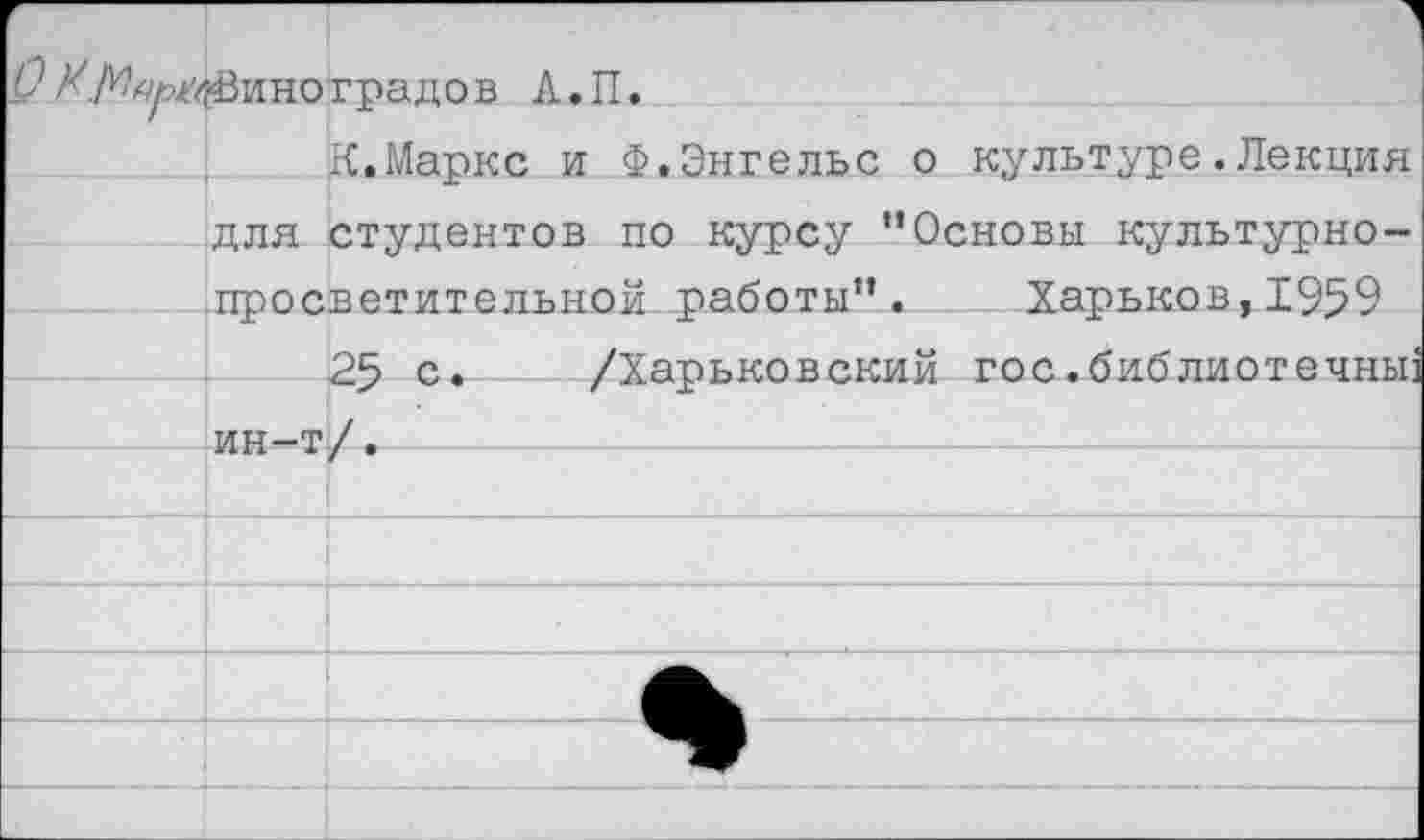 ﻿./щ
^Виноградов Л.П.
К.Маркс и Ф.Энгельс о культуре.Лекция для студентов по курсу "Основы культурно-просветительной работы”. Харьков,1959
25 с. /Харьковский гос.библиотечны: ин-т/.